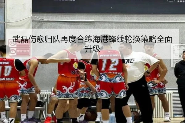武磊伤愈归队再度合练海港锋线轮换策略全面升级