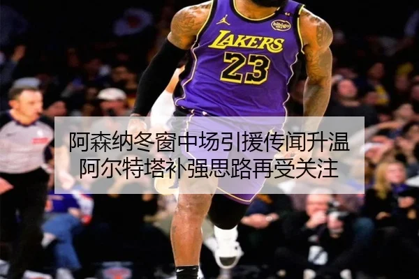 阿森纳冬窗中场引援传闻升温 阿尔特塔补强思路再受关注